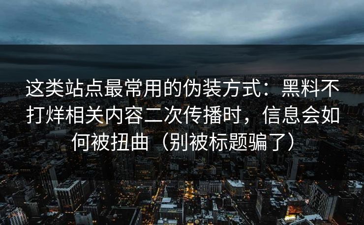 这类站点最常用的伪装方式：黑料不打烊相关内容二次传播时，信息会如何被扭曲（别被标题骗了）