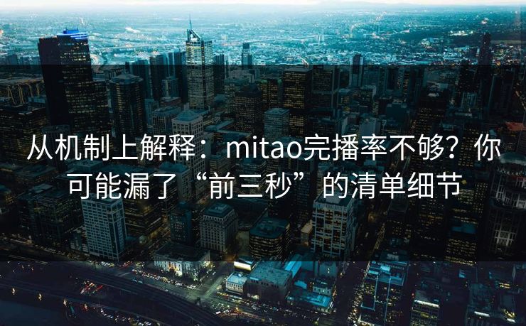 从机制上解释：mitao完播率不够？你可能漏了“前三秒”的清单细节